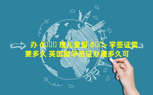 办 🐒 理儿童留 🌻 学签证需要多久 英国留学签证办理多久可以拿到